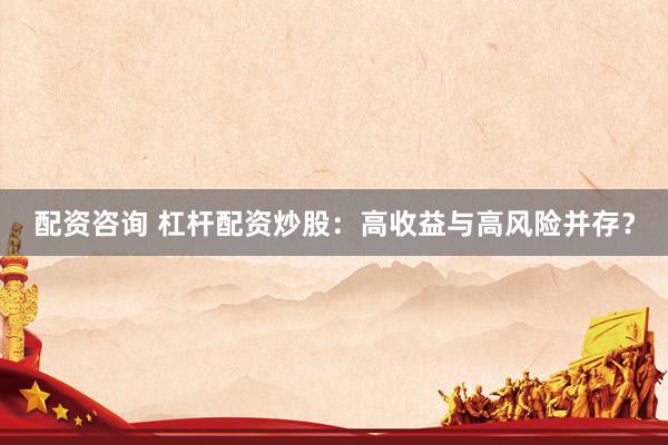 配资咨询 杠杆配资炒股：高收益与高风险并存？