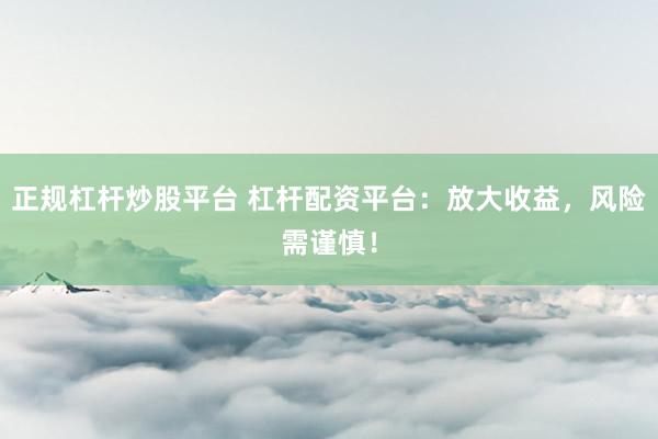 正规杠杆炒股平台 杠杆配资平台：放大收益，风险需谨慎！