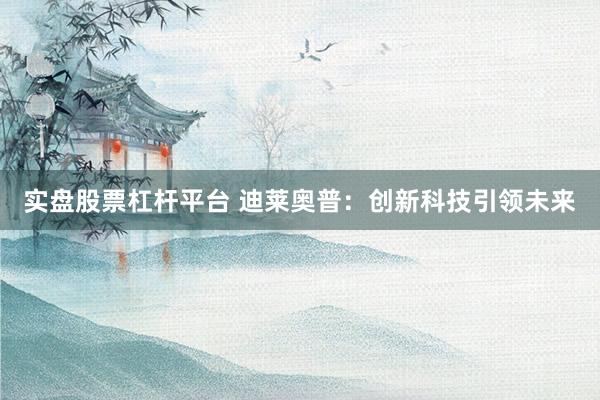 实盘股票杠杆平台 迪莱奥普：创新科技引领未来