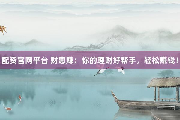 配资官网平台 财惠赚：你的理财好帮手，轻松赚钱！