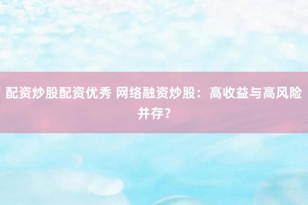 配资炒股配资优秀 网络融资炒股：高收益与高风险并存？