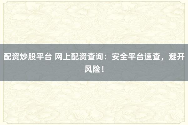 配资炒股平台 网上配资查询:安全平台速查,避开风险!
