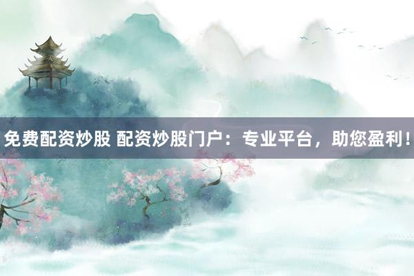 免费配资炒股 配资炒股门户:专业平台,助您盈利!