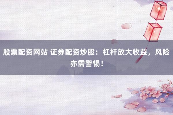 股票配资网站 证券配资炒股：杠杆放大收益，风险亦需警惕！