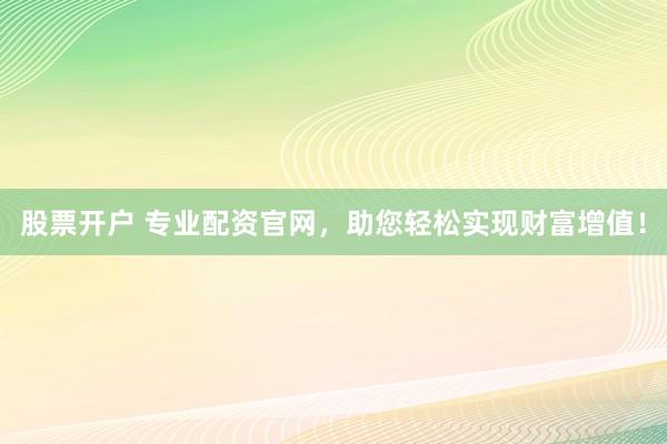 股票开户 专业配资官网,助您轻松实现财富增值!