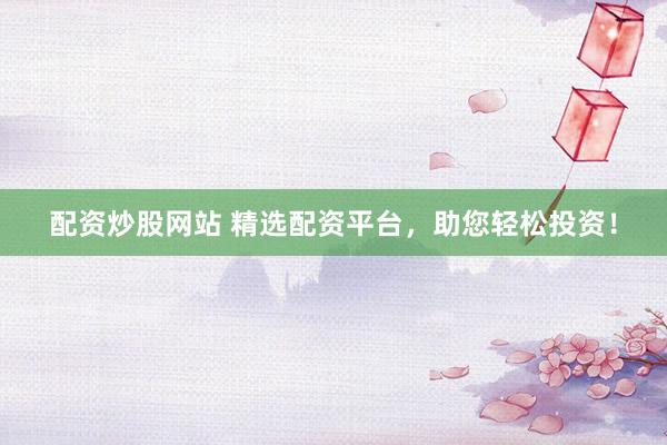 配资炒股网站 精选配资平台,助您轻松投资!