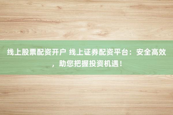 线上股票配资开户 线上证券配资平台：安全高效，助您把握投资机遇！