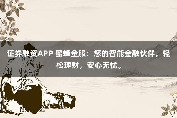 证券融资APP 蜜蜂金服:您的智能金融伙伴,轻松理财,安心无忧。