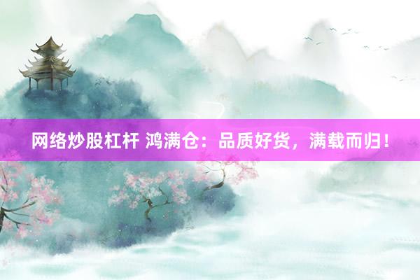 网络炒股杠杆 鸿满仓：品质好货，满载而归！