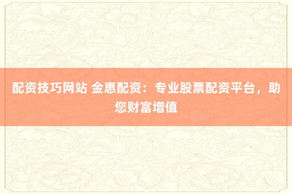 配资技巧网站 金惠配资:专业股票配资平台,助您财富增值
