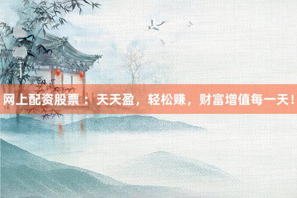 网上配资股票 ：天天盈，轻松赚，财富增值每一天！