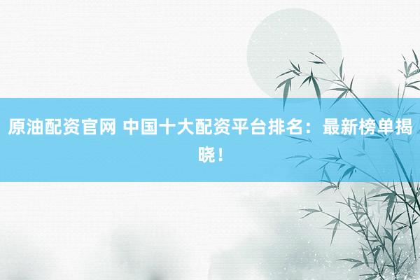 原油配资官网 中国十大配资平台排名：最新榜单揭晓！