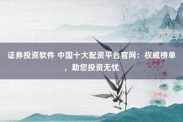 证券投资软件 中国十大配资平台官网：权威榜单，助您投资无忧