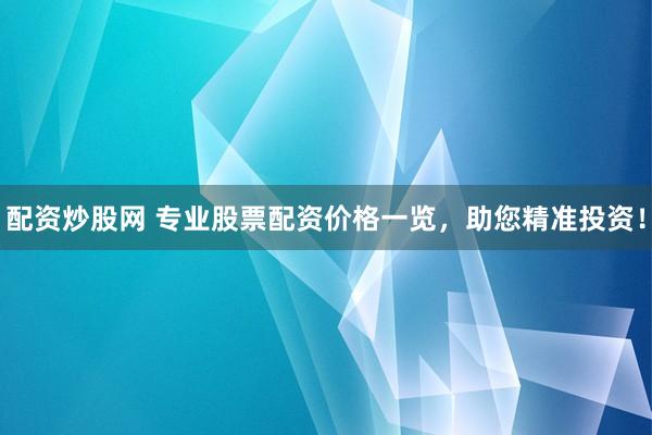 配资炒股网 专业股票配资价格一览，助您精准投资！