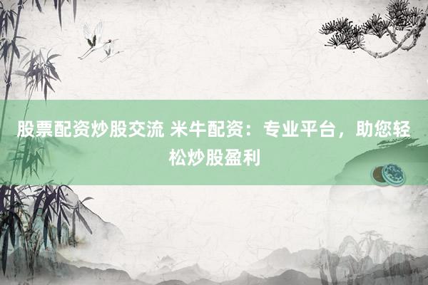 股票配资炒股交流 米牛配资：专业平台，助您轻松炒股盈利