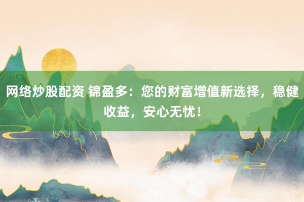 网络炒股配资 锦盈多：您的财富增值新选择，稳健收益，安心无忧！