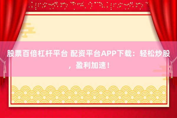 股票百倍杠杆平台 配资平台APP下载：轻松炒股，盈利加速！