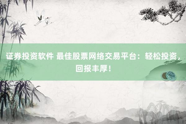 证券投资软件 最佳股票网络交易平台：轻松投资，回报丰厚！