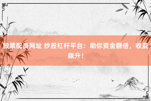 股票配资网址 炒股杠杆平台：助你资金翻倍，收益飙升！