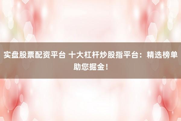 实盘股票配资平台 十大杠杆炒股指平台：精选榜单助您掘金！