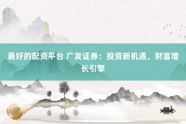 最好的配资平台 广发证券：投资新机遇，财富增长引擎