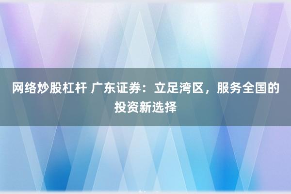网络炒股杠杆 广东证券：立足湾区，服务全国的投资新选择