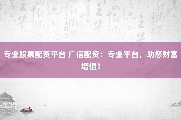 专业股票配资平台 广信配资：专业平台，助您财富增值！