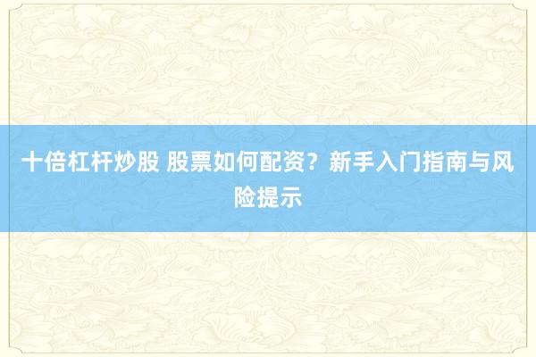 十倍杠杆炒股 股票如何配资？新手入门指南与风险提示