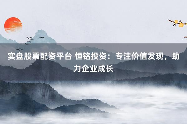 实盘股票配资平台 恒铭投资：专注价值发现，助力企业成长