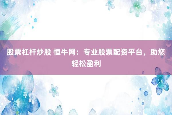 股票杠杆炒股 恒牛网：专业股票配资平台，助您轻松盈利