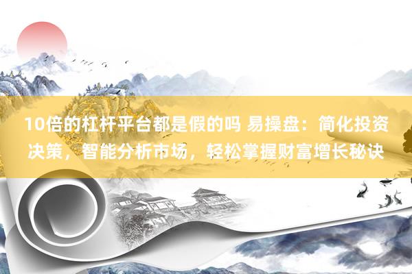 10倍的杠杆平台都是假的吗 易操盘:简化投资决策,智能分析市场,轻松掌握财富增长秘诀