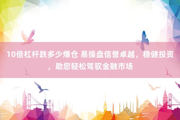 10倍杠杆跌多少爆仓 易操盘信誉卓越，稳健投资，助您轻松驾驭金融市场