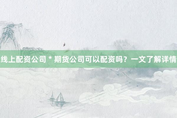 线上配资公司 * 期货公司可以配资吗?一文了解详情