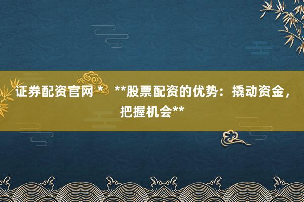 证券配资官网 *   **股票配资的优势：撬动资金，把握机会**
