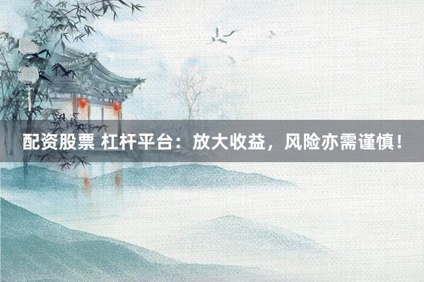 配资股票 杠杆平台：放大收益，风险亦需谨慎！