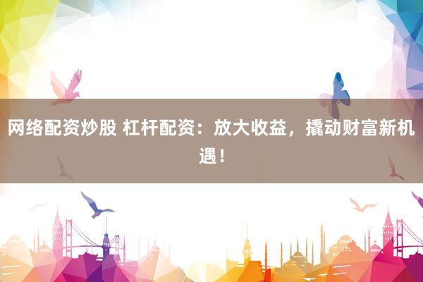 网络配资炒股 杠杆配资:放大收益,撬动财富新机遇!