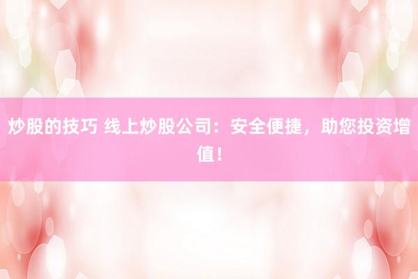 炒股的技巧 线上炒股公司：安全便捷，助您投资增值！