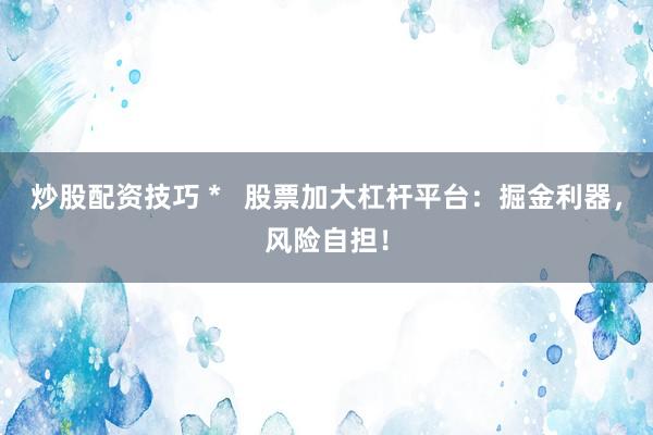 炒股配资技巧 *   股票加大杠杆平台：掘金利器，风险自担！