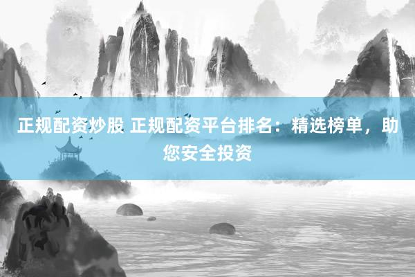 正规配资炒股 正规配资平台排名：精选榜单，助您安全投资