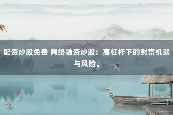 配资炒股免费 网络融资炒股:高杠杆下的财富机遇与风险。