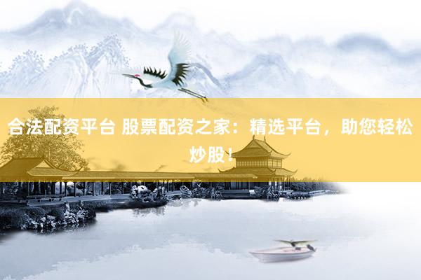 合法配资平台 股票配资之家:精选平台,助您轻松炒股!