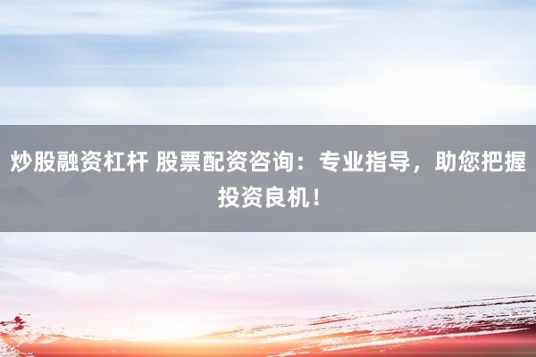 炒股融资杠杆 股票配资咨询：专业指导，助您把握投资良机！