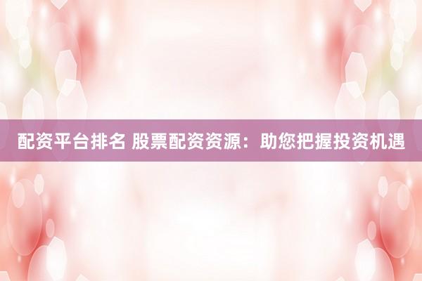 配资平台排名 股票配资资源:助您把握投资机遇