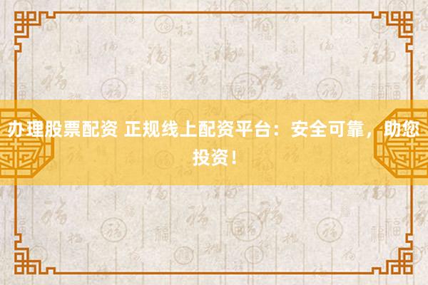 办理股票配资 正规线上配资平台:安全可靠,助您投资!