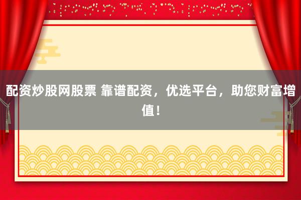 配资炒股网股票 靠谱配资,优选平台,助您财富增值!