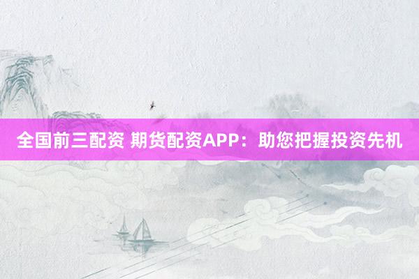 全国前三配资 期货配资APP:助您把握投资先机