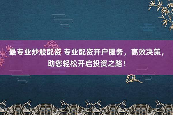 最专业炒股配资 专业配资开户服务,高效决策,助您轻松开启投资之路!