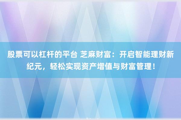 股票可以杠杆的平台 芝麻财富：开启智能理财新纪元，轻松实现资产增值与财富管理！