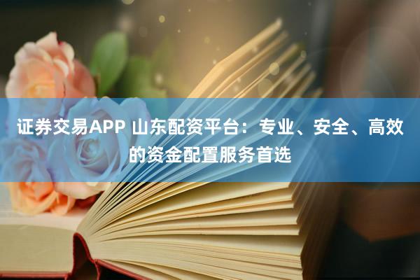 证券交易APP 山东配资平台:专业、安全、高效的资金配置服务首选
