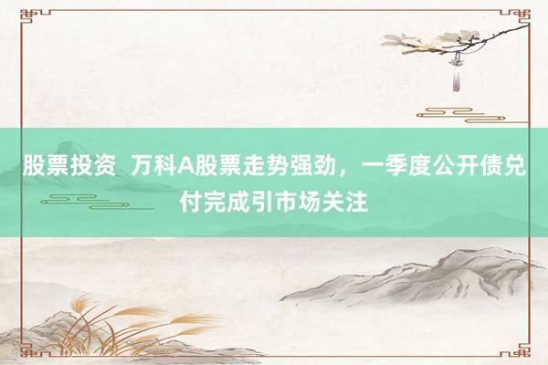 股票投资  万科A股票走势强劲，一季度公开债兑付完成引市场关注